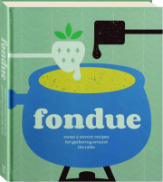 FONDUE: Sweet & Savory Recipes for Gathering Around the Table