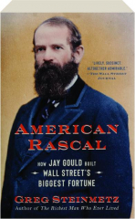 AMERICAN RASCAL: How Jay Gould Built Wall Street's Biggest Fortune