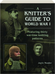 A KNITTER'S GUIDE TO WWI: Featuring Thirty War-Time Knitting Patterns