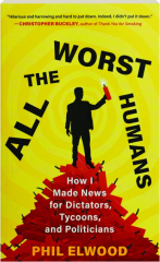 ALL THE WORST HUMANS: How I Made News for Dictators, Tycoons, and Politicians