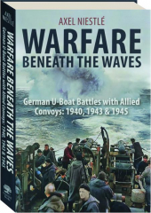 WARFARE BENEATH THE WAVES: German U-Boat Battles with Allied Convoys--1940, 1943 & 1945