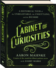 CABINET OF CURIOSITIES: A Historical Tour of the Unbelievable, the Unsettling, and the Bizarre