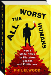 ALL THE WORST HUMANS: How I Made News for Dictators, Tycoons, and Politicians