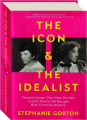 THE ICON AND THE IDEALIST: Margaret Sanger, Mary Ware Dennett and the Rivalry That Brought Birth Control to America