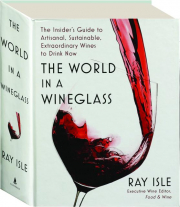 THE WORLD IN A WINEGLASS: The Insider's Guide to Artisanal, Sustainable, Extraordinary Wines to Drink Now