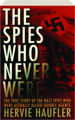 THE SPIES WHO NEVER WERE: The True Story of the Nazi Spies Who Were Actually Allied Double Agents