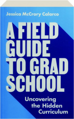 A FIELD GUIDE TO GRAD SCHOOL: Uncovering the Hidden Curriculum