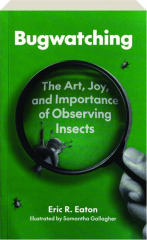 BUGWATCHING: The Art, Joy, and Importance of Observing Insects