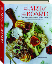THE ART OF THE BOARD: Fun & Fancy Snack Boards, Recipes & Ideas for Entertaining All Year