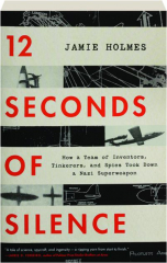 12 SECONDS OF SILENCE: How a Team of Inventors, Tinkerers, and Spies Took Down a Nazi Superweapon