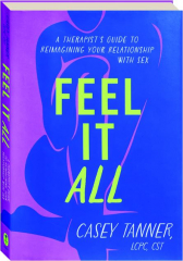 FEEL IT ALL: A Therapist's Guide to Reimagining Your Relationship with Sex