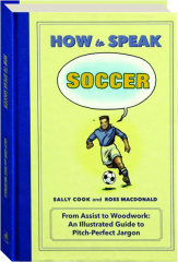 HOW TO SPEAK SOCCER: From Assist to Woodwork--An Illustrated Guide to Pitch-Perfect Jargon