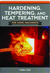 HARDENING, TEMPERING, AND HEAT TREATMENT FOR HOME MACHINISTS: Workshop Practice Series