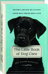 THE LITTLE BOOK OF DOG CARE: Expert Advice on Giving Your Dog Their Best Life