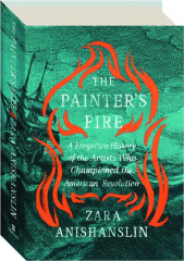 THE PAINTER'S FIRE: A Forgotten History of the Artists Who Championed the American Revolution