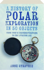 A HISTORY OF POLAR EXPLORATION IN 50 OBJECTS: From Cook's Circumnavigations to the Aviation Age