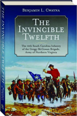 THE INVINCIBLE TWELFTH: The 12th South Carolina Infantry of the Gregg-McGowan Brigade, Army of Northern Virginia