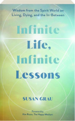INFINITE LIFE, INFINITE LESSONS: Wisdom from the Spirit World on Living, Dying, and the In-Between