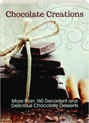 CHOCOLATE CREATIONS: More Than 160 Decadent and Delicious Chocolate Desserts