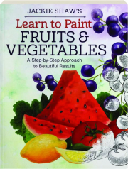 JACKIE SHAW'S LEARN TO PAINT FRUITS & VEGETABLES: A Step-by-Step Approach to Beautiful Results