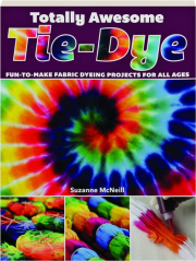 TOTALLY AWESOME TIE-DYE: Fun-to-Make Fabric Dyeing Projects for All Ages