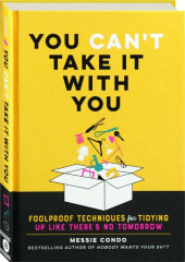 YOU CAN'T TAKE IT WITH YOU: Foolproof Techniques for Tidying Up Like There's No Tomorrow