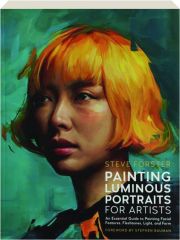 PAINTING LUMINOUS PORTRAITS FOR ARTISTS: An Essential Guide to Painting Facial Features, Fleshtones, Light and Form