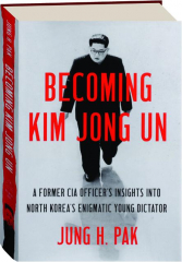BECOMING KIM JONG UN: A Former CIA Officer's Insights into North Korea's Enigmatic Young Dictator