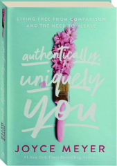 AUTHENTICALLY, UNIQUELY YOU: Living Free from Comparison and the Need to Please