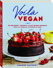 VOILA VEGAN: 85 Decadent, Secretly Plant-Based Desserts From an American Patisserie in Paris