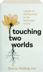 TOUCHING TWO WORLDS: A Guide for Finding Hope in the Landscape of Loss