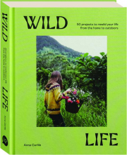 WILD LIFE: 50 Projects to Rewild Your Life from the Home to Outdoors