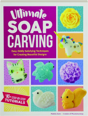 ULTIMATE SOAP CARVING: Easy, Oddly Satisfying Techniques for Creating Beautiful Designs