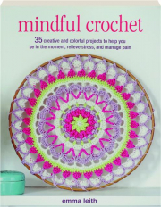 MINDFUL CROCHET: 35 Creative and Colorful Projects to Help You Be in the Moment, Relieve Stress, and Manage Pain