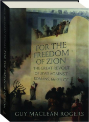 FOR THE FREEDOM OF ZION: The Great Revolt of Jews Against Romans, 66-74 CE