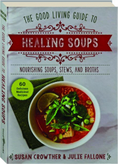 THE GOOD LIVING GUIDE TO HEALING SOUPS: Nourishing Soups, Stews, and Broths