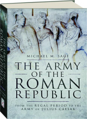 THE ARMY OF THE ROMAN REPUBLIC: From the Regal Period to the Army of Julius Caesar