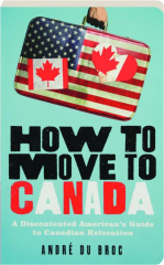 HOW TO MOVE TO CANADA: A Discontented American's Guide to Canadian Relocation