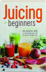 JUICING FOR BEGINNERS: The Essential Guide to Juicing Recipes and Juicing for Weight Loss