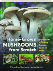 HOME-GROWN MUSHROOMS FROM SCRATCH: A Practical Guide to Cultivating Mushrooms Outside and Indoors