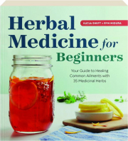 HERBAL MEDICINE FOR BEGINNERS: Your Guide to Healing Common Ailments with 35 Medicinal Herbs
