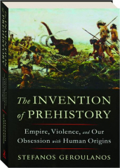 THE INVENTION OF PREHISTORY: Empire, Violence, and Our Obsession with Human Origins