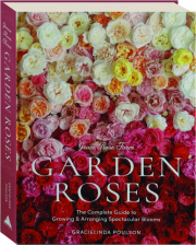 GARDEN ROSES: The Complete Guide to Growing & Arranging Spectacular Blooms