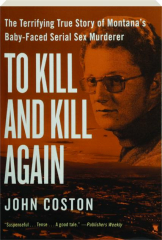 TO KILL AND KILL AGAIN: The Terrifying True Story of Montana's Baby-Faced Serial Sex Killer