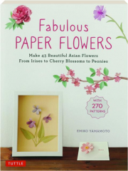 FABULOUS PAPER FLOWERS: Make 43 Beautiful Asian Flowers From Irises to Cherry Blossoms to Peonies