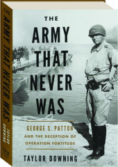 THE ARMY THAT NEVER WAS: George S. Patton and the Deception of Operation Fortitude