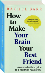 HOW TO MAKE YOUR BRAIN YOUR BEST FRIEND: A Neuroscientist's Guide to a Healthier, Happier Life
