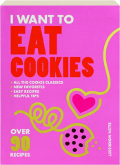 I WANT TO EAT COOKIES: Over 90 Recipes to Keep Your Cookie Jar Stocked Year-Round