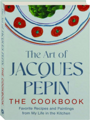 THE ART OF JACQUES PEPIN: The Cookbook--Favorite Recipes and Paintings from My Life in the Kitchen