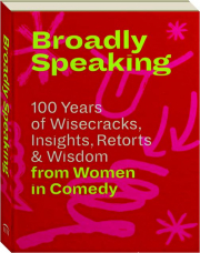 BROADLY SPEAKING: 100 Years of Wisecracks, Insights, Retorts & Wisdom from Women in Comedy